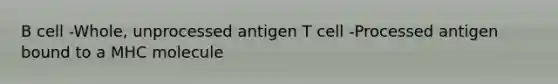 B cell -Whole, unprocessed antigen T cell -Processed antigen bound to a MHC molecule