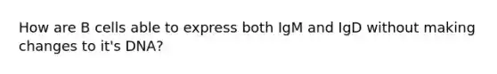 How are B cells able to express both IgM and IgD without making changes to it's DNA?