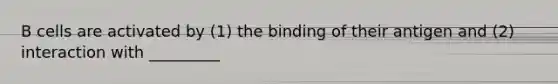 B cells are activated by (1) the binding of their antigen and (2) interaction with _________