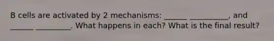 B cells are activated by 2 mechanisms: ______ __________, and ______ _________. What happens in each? What is the final result?