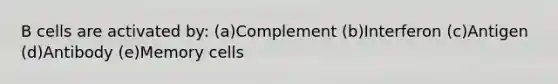 B cells are activated by: (a)Complement (b)Interferon (c)Antigen (d)Antibody (e)Memory cells
