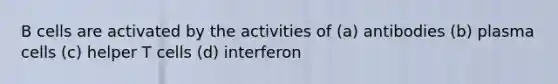 B cells are activated by the activities of (a) antibodies (b) plasma cells (c) helper T cells (d) interferon