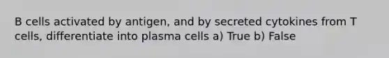 B cells activated by antigen, and by secreted cytokines from T cells, differentiate into plasma cells a) True b) False