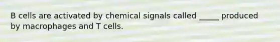 B cells are activated by chemical signals called _____ produced by macrophages and T cells.