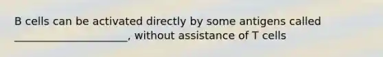 B cells can be activated directly by some antigens called _____________________, without assistance of T cells