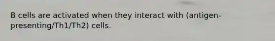 B cells are activated when they interact with (antigen-presenting/Th1/Th2) cells.