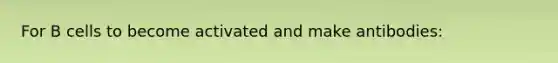 For B cells to become activated and make antibodies: