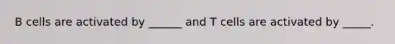 B cells are activated by ______ and T cells are activated by _____.