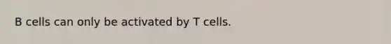 B cells can only be activated by T cells.