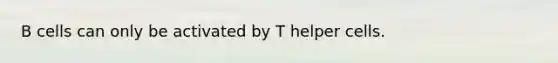 B cells can only be activated by T helper cells.