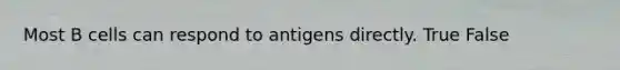 Most B cells can respond to antigens directly. True False