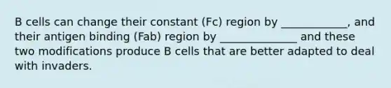 B cells can change their constant (Fc) region by ____________, and their antigen binding (Fab) region by ______________ and these two modifications produce B cells that are better adapted to deal with invaders.