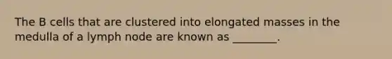 The B cells that are clustered into elongated masses in the medulla of a lymph node are known as ________.