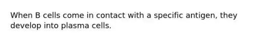 When B cells come in contact with a specific antigen, they develop into plasma cells.