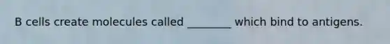 B cells create molecules called ________ which bind to antigens.