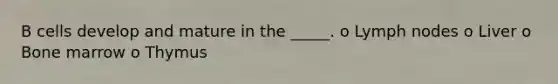 B cells develop and mature in the _____. o Lymph nodes o Liver o Bone marrow o Thymus