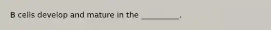 B cells develop and mature in the __________.