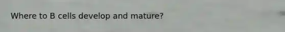 Where to B cells develop and mature?