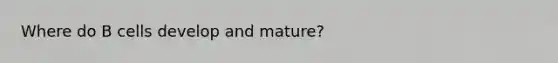 Where do B cells develop and mature?