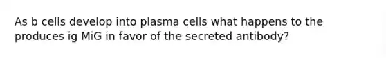 As b cells develop into plasma cells what happens to the produces ig MiG in favor of the secreted antibody?