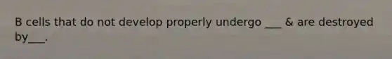 B cells that do not develop properly undergo ___ & are destroyed by___.