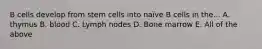 B cells develop from stem cells into naïve B cells in the... A. thymus B. blood C. Lymph nodes D. Bone marrow E. All of the above