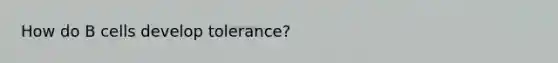 How do B cells develop tolerance?