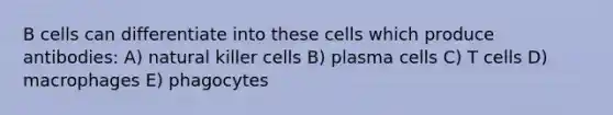 B cells can differentiate into these cells which produce antibodies: A) natural killer cells B) plasma cells C) T cells D) macrophages E) phagocytes