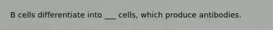 B cells differentiate into ___ cells, which produce antibodies.