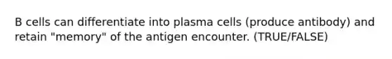 B cells can differentiate into plasma cells (produce antibody) and retain "memory" of the antigen encounter. (TRUE/FALSE)