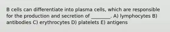 B cells can differentiate into plasma cells, which are responsible for the production and secretion of ________. A) lymphocytes B) antibodies C) erythrocytes D) platelets E) antigens