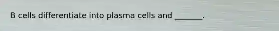 B cells differentiate into plasma cells and _______.