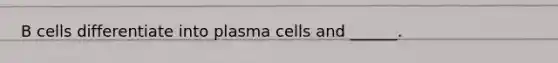 B cells differentiate into plasma cells and ______.