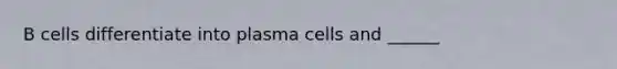 B cells differentiate into plasma cells and ______