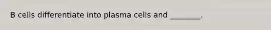 B cells differentiate into plasma cells and ________.