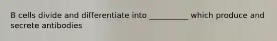 B cells divide and differentiate into __________ which produce and secrete antibodies