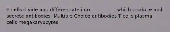 B cells divide and differentiate into __________ which produce and secrete antibodies. Multiple Choice antibodies T cells plasma cells megakaryocytes