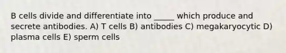 B cells divide and differentiate into _____ which produce and secrete antibodies. A) T cells B) antibodies C) megakaryocytic D) plasma cells E) sperm cells