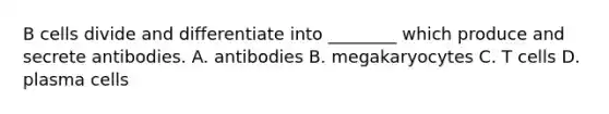 B cells divide and differentiate into ________ which produce and secrete antibodies. A. antibodies B. megakaryocytes C. T cells D. plasma cells