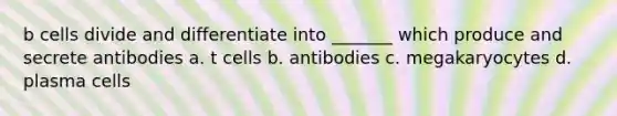 b cells divide and differentiate into _______ which produce and secrete antibodies a. t cells b. antibodies c. megakaryocytes d. plasma cells