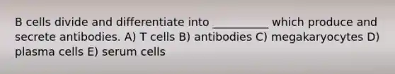 B cells divide and differentiate into __________ which produce and secrete antibodies. A) T cells B) antibodies C) megakaryocytes D) plasma cells E) serum cells