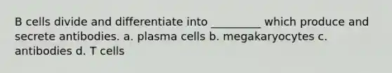 B cells divide and differentiate into _________ which produce and secrete antibodies. a. plasma cells b. megakaryocytes c. antibodies d. T cells