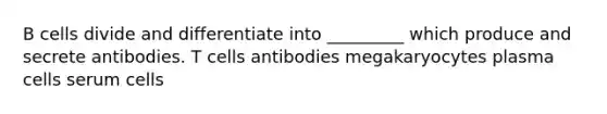 B cells divide and differentiate into _________ which produce and secrete antibodies. T cells antibodies megakaryocytes plasma cells serum cells