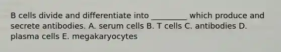 B cells divide and differentiate into _________ which produce and secrete antibodies. A. serum cells B. T cells C. antibodies D. plasma cells E. megakaryocytes