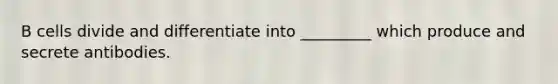 B cells divide and differentiate into _________ which produce and secrete antibodies.