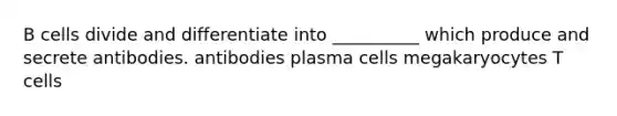 B cells divide and differentiate into __________ which produce and secrete antibodies. antibodies plasma cells megakaryocytes T cells