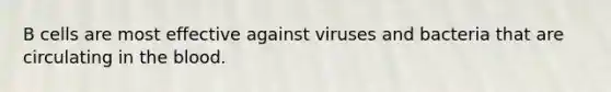 B cells are most effective against viruses and bacteria that are circulating in the blood.