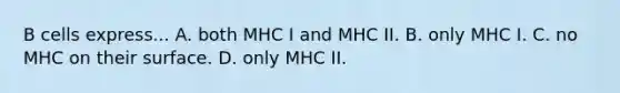 B cells express... A. both MHC I and MHC II. B. only MHC I. C. no MHC on their surface. D. only MHC II.