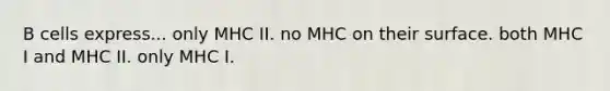 B cells express... only MHC II. no MHC on their surface. both MHC I and MHC II. only MHC I.