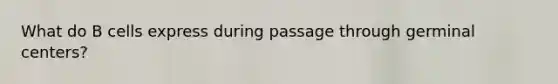 What do B cells express during passage through germinal centers?